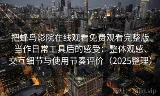 把蜂鸟影院在线观看免费观看完整版当作日常工具后的感受：整体观感、交互细节与使用节奏评价（2025整理）