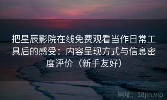 把星辰影院在线免费观看当作日常工具后的感受：内容呈现方式与信息密度评价（新手友好）