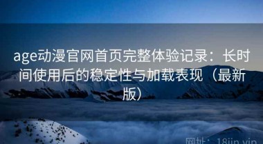 age动漫官网首页完整体验记录：长时间使用后的稳定性与加载表现（最新版）