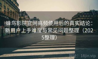 蜂鸟影院官网高频使用后的真实结论：新用户上手难度与常见问题整理（2025整理）