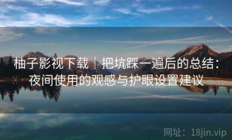 柚子影视下载｜把坑踩一遍后的总结：夜间使用的观感与护眼设置建议