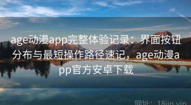 age动漫app完整体验记录：界面按钮分布与最短操作路径速记，age动漫app官方安卓下载