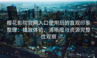 樱花影院官网入口使用后的直观印象整理：播放体验、清晰度与资源完整性观察