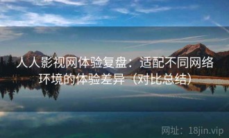 人人影视网体验复盘：适配不同网络环境的体验差异（对比总结）