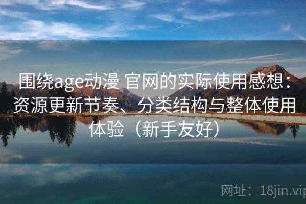 围绕age动漫 官网的实际使用感想：资源更新节奏、分类结构与整体使用体验（新手友好）