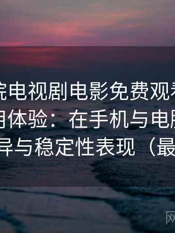 樱花影院电视剧电影免费观看的一次真实使用体验：在手机与电脑端的使用差异与稳定性表现（最新版）
