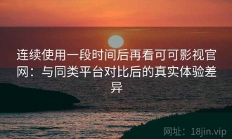 连续使用一段时间后再看可可影视官网：与同类平台对比后的真实体验差异