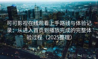 可可影视在线观看上手路线与体验记录：从进入首页到播放完成的完整体验过程（2025整理）