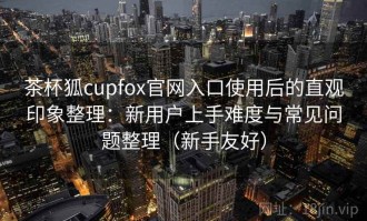 茶杯狐cupfox官网入口使用后的直观印象整理：新用户上手难度与常见问题整理（新手友好）