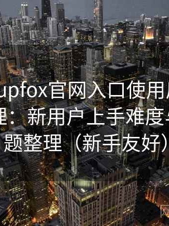 茶杯狐cupfox官网入口使用后的直观印象整理：新用户上手难度与常见问题整理（新手友好）