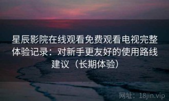 星辰影院在线观看免费观看电视完整体验记录：对新手更友好的使用路线建议（长期体验）