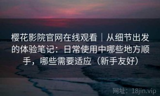 樱花影院官网在线观看｜从细节出发的体验笔记：日常使用中哪些地方顺手，哪些需要适应（新手友好）