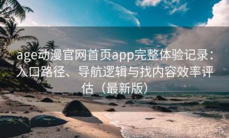 age动漫官网首页app完整体验记录：入口路径、导航逻辑与找内容效率评估（最新版）