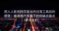 把人人影视网页版当作日常工具后的感受：普通用户视角下的优缺点盘点（新手友好）