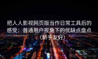 把人人影视网页版当作日常工具后的感受：普通用户视角下的优缺点盘点（新手友好）