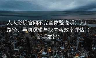 人人影视官网不完全体验说明：入口路径、导航逻辑与找内容效率评估（新手友好）