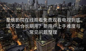 星辰影院在线观看免费观看电视到底适不适合长期用？新用户上手难度与常见问题整理