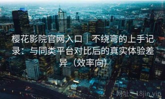 樱花影院官网入口｜不绕弯的上手记录：与同类平台对比后的真实体验差异（效率向）
