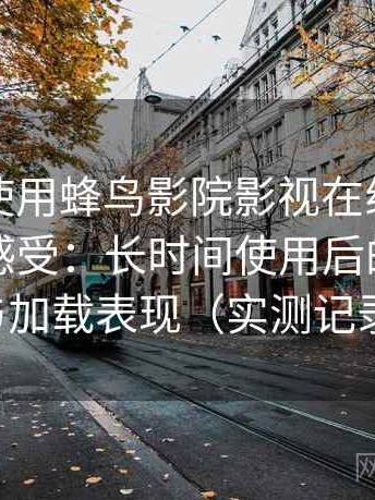 第一次使用蜂鸟影院影视在线观看时的真实感受：长时间使用后的稳定性与加载表现（实测记录）