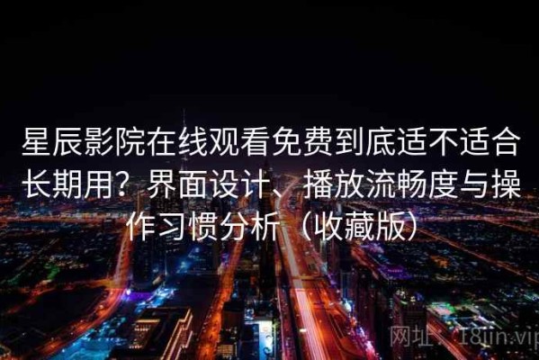 星辰影院在线观看免费到底适不适合长期用？界面设计、播放流畅度与操作习惯分析（收藏版）