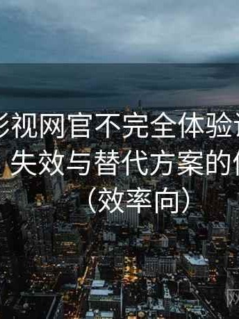 茶杯胡影视网官不完全体验说明：内容缺失、失效与替代方案的体验总结（效率向）