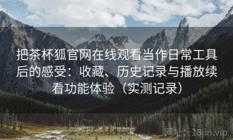 把茶杯狐官网在线观看当作日常工具后的感受：收藏、历史记录与播放续看功能体验（实测记录）