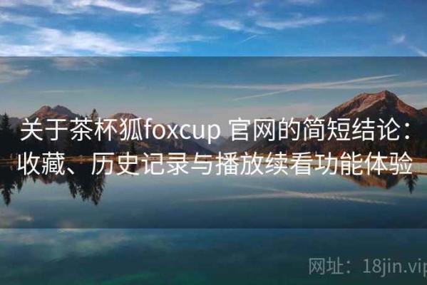 关于茶杯狐foxcup 官网的简短结论：收藏、历史记录与播放续看功能体验