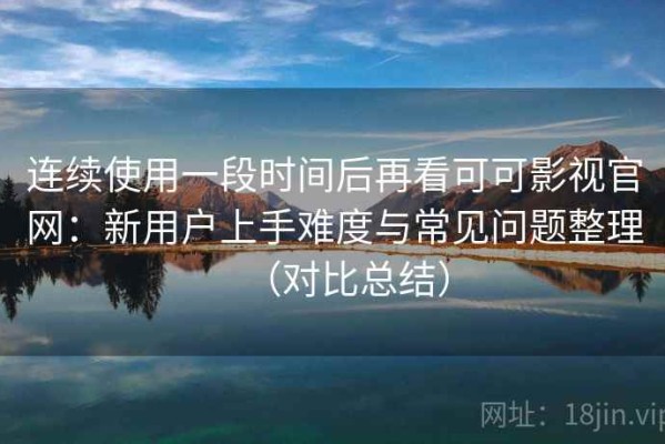 连续使用一段时间后再看可可影视官网：新用户上手难度与常见问题整理（对比总结）