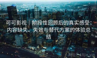 可可影视｜阶段性回顾后的真实感受：内容缺失、失效与替代方案的体验总结