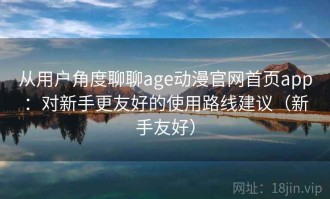 从用户角度聊聊age动漫官网首页app：对新手更友好的使用路线建议（新手友好）