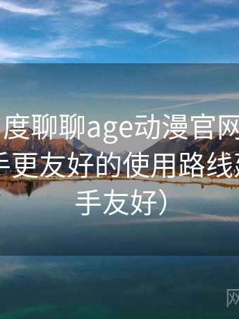 从用户角度聊聊age动漫官网首页app：对新手更友好的使用路线建议（新手友好）