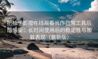 把柚子影视在线观看当作日常工具后的感受：长时间使用后的稳定性与加载表现（最新版）