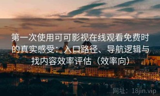 第一次使用可可影视在线观看免费时的真实感受：入口路径、导航逻辑与找内容效率评估（效率向）