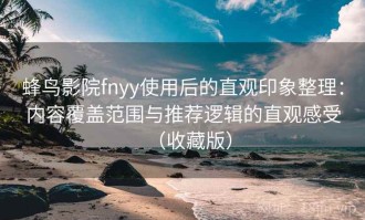 蜂鸟影院fnyy使用后的直观印象整理：内容覆盖范围与推荐逻辑的直观感受（收藏版）