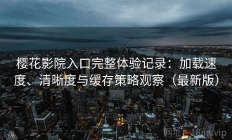 樱花影院入口完整体验记录：加载速度、清晰度与缓存策略观察（最新版）