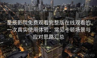 星辰影院免费观看完整版在线观看的一次真实使用体验：常见卡顿场景与应对思路汇总