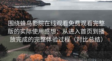 围绕蜂鸟影院在线观看免费观看完整版的实际使用感想：从进入首页到播放完成的完整体验过程（对比总结）