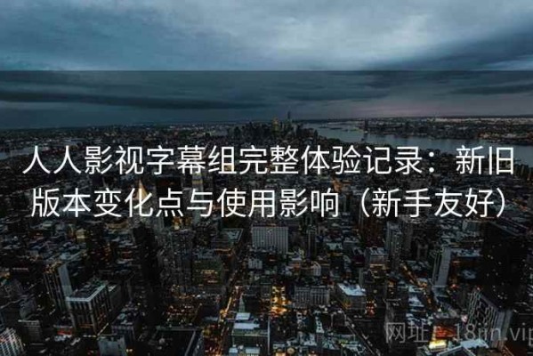 人人影视字幕组完整体验记录：新旧版本变化点与使用影响（新手友好）