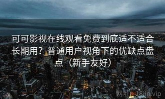可可影视在线观看免费到底适不适合长期用？普通用户视角下的优缺点盘点（新手友好）