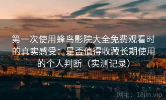 第一次使用蜂鸟影院大全免费观看时的真实感受：是否值得收藏长期使用的个人判断（实测记录）