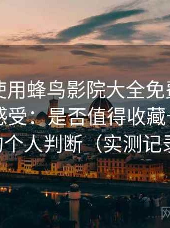 第一次使用蜂鸟影院大全免费观看时的真实感受：是否值得收藏长期使用的个人判断（实测记录）