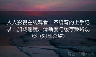 人人影视在线观看｜不绕弯的上手记录：加载速度、清晰度与缓存策略观察（对比总结）