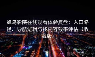 蜂鸟影院在线观看体验复盘：入口路径、导航逻辑与找内容效率评估（收藏版）
