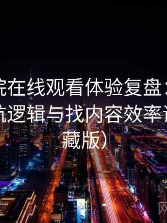 蜂鸟影院在线观看体验复盘：入口路径、导航逻辑与找内容效率评估（收藏版）
