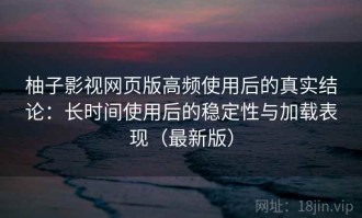 柚子影视网页版高频使用后的真实结论：长时间使用后的稳定性与加载表现（最新版）