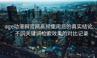 age动漫网官网高频使用后的真实结论：不同关键词检索效果的对比记录