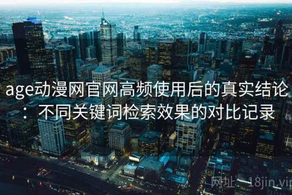 age动漫网官网高频使用后的真实结论：不同关键词检索效果的对比记录