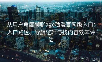 从用户角度聊聊age动漫官网版入口：入口路径、导航逻辑与找内容效率评估