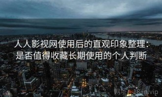 人人影视网使用后的直观印象整理：是否值得收藏长期使用的个人判断