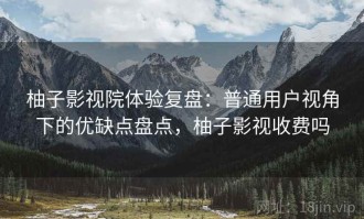 柚子影视院体验复盘：普通用户视角下的优缺点盘点，柚子影视收费吗